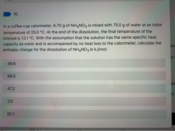 In a coffee cup calorimeter, 6.70 g of NH4NO3 is mixed with 75.0 g of water at an initial temperature of 25.0 °C. At the end