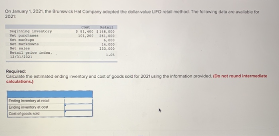 On January 1, 2021, the Brunswick Hat Company adopted the dollar-value LIFO retail method. The following data are available f
