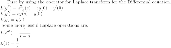 \text {First by using the operator for Laplace transform for the Differential equation.} \\ L(y'') = s^2y(s) - sy(0) - y'(0) \\ L(y') = sy(s) - y(0) \\ L(y) = y(s) \\ \text { Some more useful Laplace operations are, } \\ L ( e^{at}) = \frac{1}{s-a} \\ L(1)=\frac{1}{s}