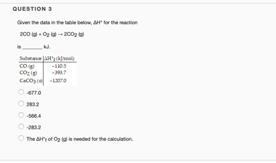 QUESTION 3 Given the data in the table below, AHo for the reaction 2CO (g)02 (g) 2C02 (g) is kJ. Substance AHf (kJ/mol) CO (g