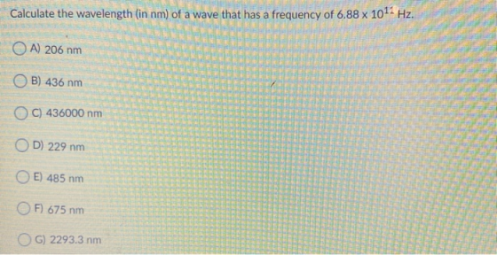 Calculate the wavelength (in nm) of a wave that has a frequency of 6.88 x 1011 Hz. OA) 206 nm OB) 436 nm C) 436000 nm OD 229