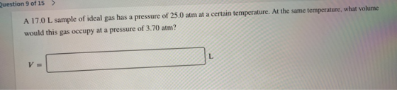 A 17.0 L sample of ideal gas has a pressure of 25.0 atm at a certain temperature. At the same temperature, what volume would