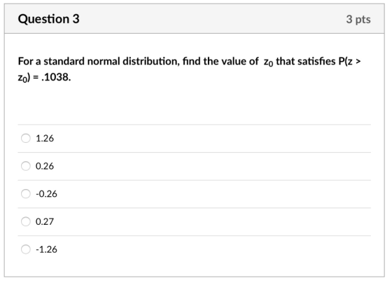Question 3 3 pts For a standard normal distribution, find the value of zo that satisfies P(z> Zo)- .1038. 1.26 0.26 0.26 0.27