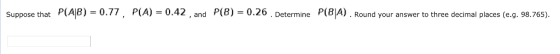 P(A|비 Suppose that = 0. / P(지 = 0.42 , and P(6) = 0.26 . Determine P(이시 . Round your answer to three decimal places (e.g. 98.765). ,