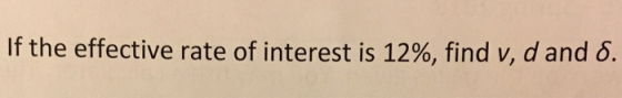 If the effective rate of interest is 12%, find v, d and δ.