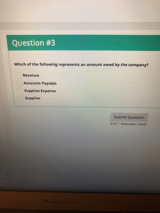 Question #3 Which of the following represents an amount owed by the company? Revenue Accounts Payable Supplies Expense Supplies Submit Question 0 of 1 Attempts Used!