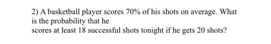 2) A basketball player scores 70% of his shots on average. What is the probability that he scores at least 18 successful shot