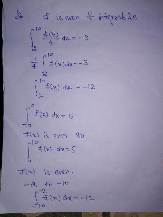 bi I is even & integrable 10 f(x) dx = -3 4 lo f(n) d=-3 १ 10 f(x) dae =-12 12 f(x) da = 5 -0 f(a) is even 80 10 f(x) dn=5 fr