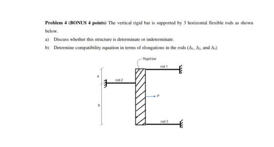 Problem 4 (BONUS 4 points) The vertical rigid bar is supported by 3 horizontal flexible rods as shown below. a) Discuss wheth