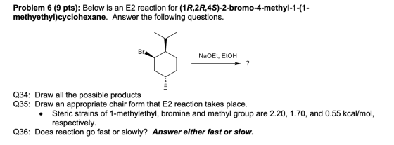 Problem 6 (9 pts): Below is an E2 reaction for (1R 2R,4S)-2-bromo-4-methyl-1-(1- methyethyl)cyclohexane. Answer the following