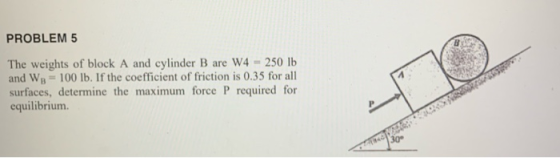 PROBLEM 5 The weights of block A and cylinder B are W4 - 250 lb and Wo - 100 lb. If the coefficient of friction is 0.35 for a