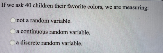 If we ask 40 children their favorite colors, we are measuring: not a random variable. a continuous random variable. a discret