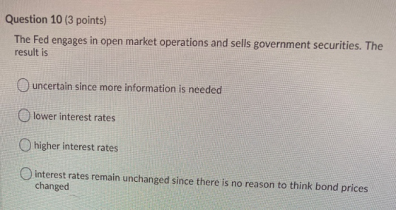 Question 10 (3 points) The Fed engages in open market operations and sells government securities. The result is uncertain sin