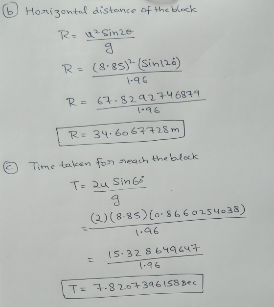 (b Horizontal distance of the block R=4²Sinzo R=(8.85)2 (sin 128) 1.96 R= 67-8292746879 1096 R=34.6067728 m © Time taken for