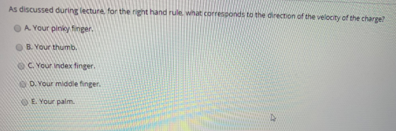 As discussed during lecture for the right hand rule. what corresponds to the direction of the velocity of the charge? A. Your