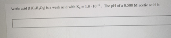 Acetic acid (HCH,O,) is a weak acid with K, = 1.8. 10 . The pH of a 0.500 M acetic acid is: