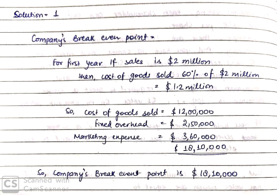 Sotections I Companys Break even pointslae for first year if sales is $2 million e then, cost of goods sold 60% of $2 millio