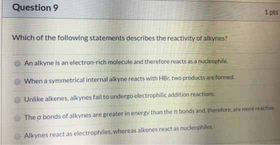 Question 9 1 pts Which of the following statements describes the reactivity of alkynes? An alkyne is an electron-rich molecul