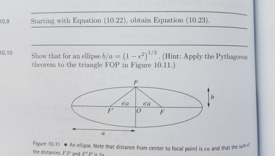10.9 Starting with Equation (10.22), obtain Equation (10.23). 10.10 Show that an ellipse b/a (1 2 1/2 (Hint: Apply the Pythagorean for theorem to the triangle FOP in Figure 10.11.) Ea a Figure 10.11 An ellipse. Note that distance from center to focal the sum of the distances FP and Frp is point is ea and that 2a