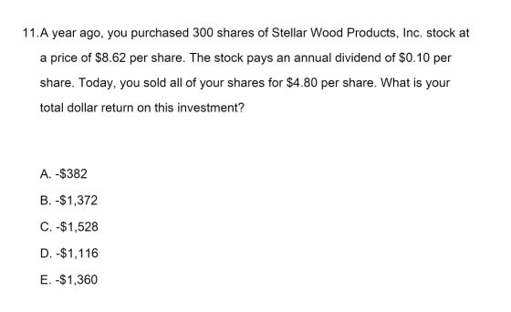 11. A year ago, you purchased 300 shares of Stellar Wood Products, Inc. stock at a price of $8.62 per share. The stock pays a