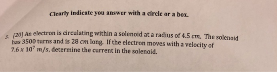 Clearly indicate you answer with a circle or a box. (20] An electron is circulating within a solenoid at a radius of 4.5 cm.