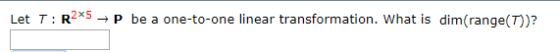 Let T: R2*5 + P be a one-to-one linear transformation. What is dim(range())?