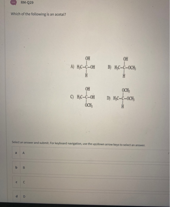 RM-Q29 Which of the following is an acetal? ОН ОН A) H,C-C-OH Н B) HC-C-OCH; H ОН C) H₃C-C-OH ОСН; D) HC-C-OCH, Н OCH Select