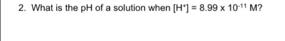 2. What is the pH of a solution when [H] = 8.99 x 1011 M?