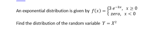 -3x > 0 An exponential distribution is given by f(x) zero, x <0 Find the distribution of the random variable Y X2