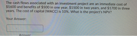 The cash flows associated with an investment project are an immediate cost of $1600 and benefits of $500 in one year, $1500 i
