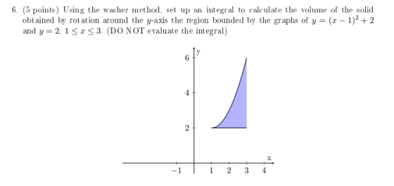 6. (5 points Using the washer method, set up an integral to calculate the volume of the solid obtained by rotation around the