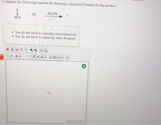 Complete the following reaction by drawing a structural formula for the product. i + H2 + H Ni or P! HCH • You do not have to