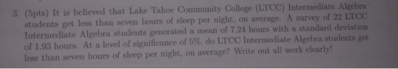 3. (5pts) It is believed that Lake Tahoe Community College (LTCC) Intermediate Algebra students get less than seven hours of