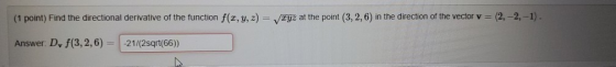 (1 point) Find the directional derivative of the function f(x, y, z) = xyz at the point (3, 2, 6) in the direction of the vec