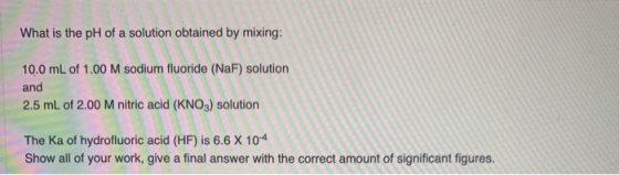 What is the pH of a solution obtained by mixing: 10.0 mL of 1.00 M sodium fluoride (NaF) solution and 2.5 mL of 2.00 M nitric