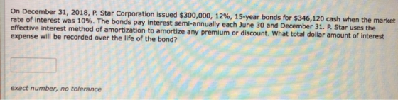 On December 31, 2018, P. Star Corporation issued $300,000, 12%, 15-year bonds for $346,120 cash when the market rate of inter