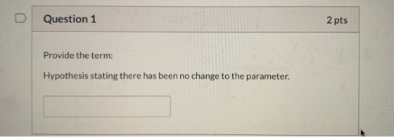 Question 1 2 pts Provide the term: Hypothesis stating there has been no change to the parameter.