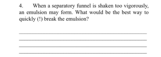 4. When a separatory funnel is shaken too vigorously, an emulsion may form. What would be the best way to quickly (!) break the emulsion?