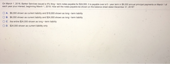 On March 1, 2018, Barker Services issued a 4 % long-term notes payable for $24,000. It is payable over a 6-year term in $6,00