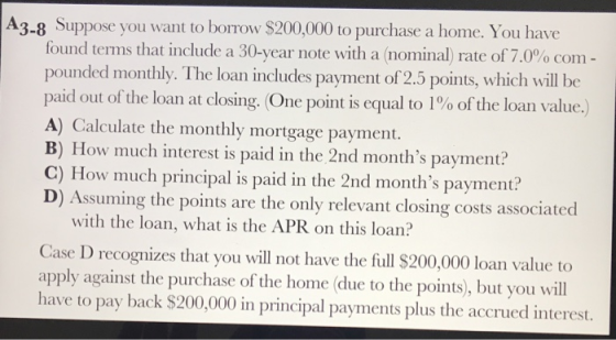 A3-8 Suppose you want to borrow $200,000 to purchase a home. You have found terms that include a 30-year note with a nominal
