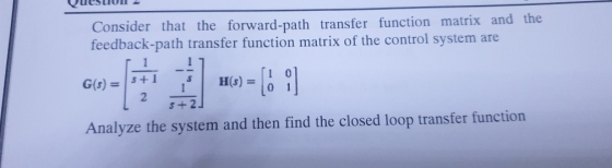 Consider that the forward-path transfer function matrix and the feedback-path transfer function matrix of the control system