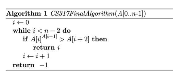 Algorithm 1 CS317FinalAlgorithm (A[O..n-1]) ito while i<n - 2 do if A[i]A[i+1] > A[i+2) then return i it i+1 return -1