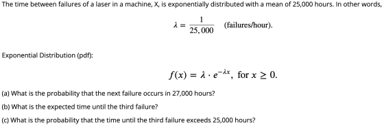 The time between failures of a laser in a machine, X, is exponentially distributed with a mean of 25,000 hours. In other word