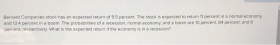Bernard Companies stock has an expected return of 9.5 percent. The stock is expected to return 11 percent in a normal economy