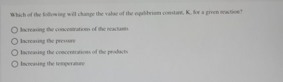 Which of the following will change the value of the equlibrium constant, K. for a given reaction? Increasing the concentratio
