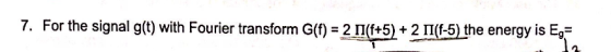 7. For the signal g(t) with Fourier transform G(f) 2 n(f+5)2 (f-5) the energy is Eg