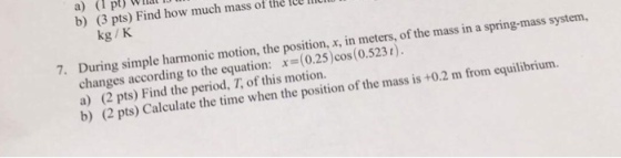 (1 pt) b) (3 pts) Find how much mass in a spring-mass system, a) of the IllullU Wllal kg /K meters, of the mass the position, x, in t). 7. the equation: x equilibrium. changes according to this motion. the mass is 2 m from a) (2 pts) Find the period, T when the position of b) (2 pts the time