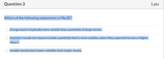 Question 3 1 pts Which of the following statements is FALSE? O A large stock is typically more volatile than a portfolio of l