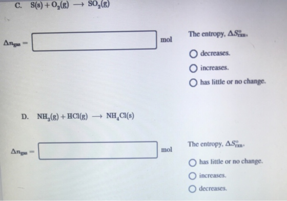 C. S(+0,(€) s0,(€) The entropy, AS... Argo- mol decreases. increases. has little or no change. D. NH_(g) + HCl(g) + NH,Cl(s)