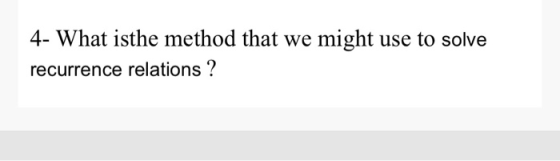 4- What isthe method that we might use to solve recurrence relations ?